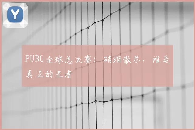 PUBG全球总决赛:硝烟散尽,谁是真正的王者