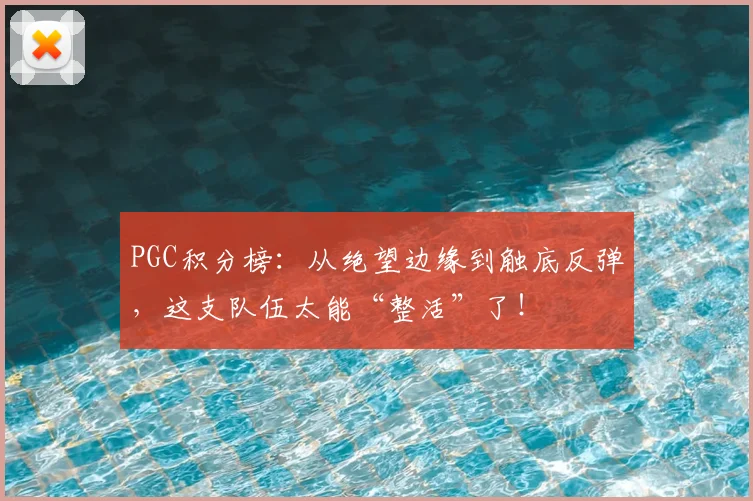PGC积分榜:从绝望边缘到触底反弹,这支队伍太能“整活”了!