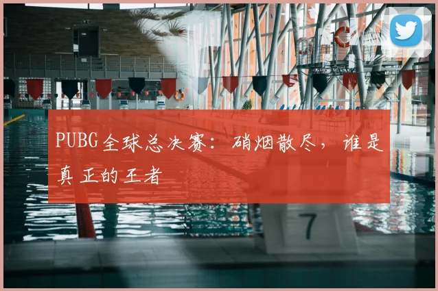 PUBG全球总决赛:硝烟散尽,谁是真正的王者